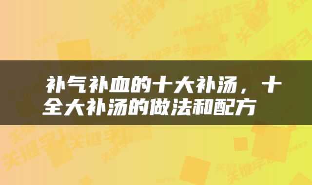  补气补血的十大补汤，十全大补汤的做法和配方 