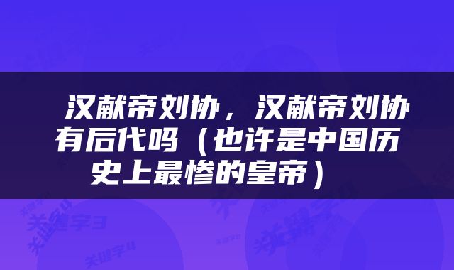  汉献帝刘协，汉献帝刘协有后代吗（也许是中国历史上最惨的皇帝） 
