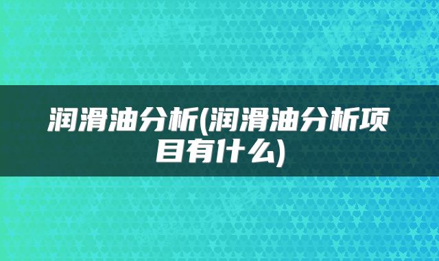 润滑油分析(润滑油分析项目有什么)