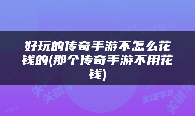 好玩的传奇手游不怎么花钱的(那个传奇手游不用花钱)