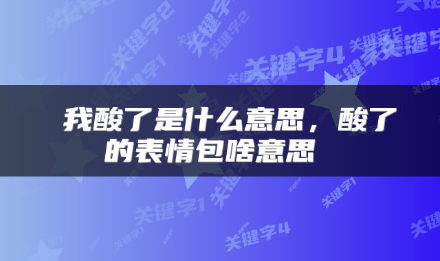  我酸了是什么意思，酸了的表情包啥意思 