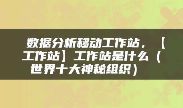 数据分析移动工作站，【工作站】工作站是什么（世界十大神秘组织） 