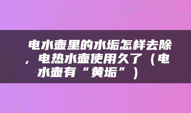  电水壶里的水垢怎样去除，电热水壶使用久了（电水壶有“黄垢”） 