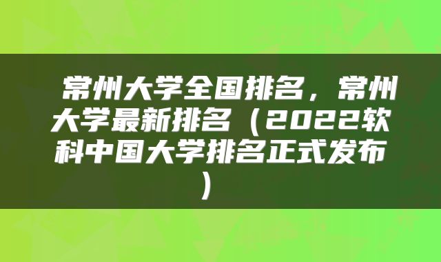  常州大学全国排名，常州大学最新排名（2022软科中国大学排名正式发布） 