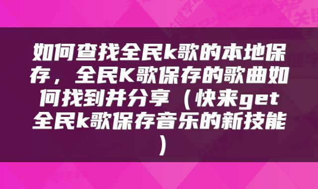 如何查找全民k歌的本地保存，全民K歌保存的歌曲如何找到并分享（快来get全民k歌保存音乐的新技能）