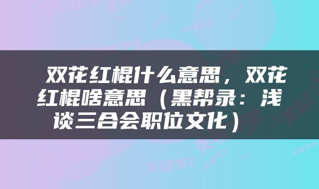  双花红棍什么意思，双花红棍啥意思（黑帮录：浅谈三合会职位文化） 