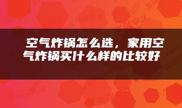  空气炸锅怎么选，家用空气炸锅买什么样的比较好 