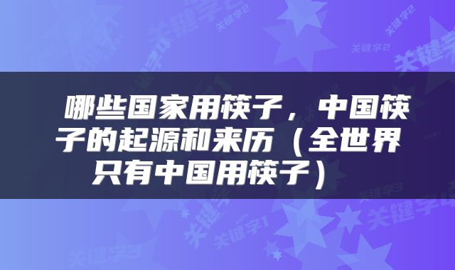  哪些国家用筷子，中国筷子的起源和来历（全世界只有中国用筷子） 