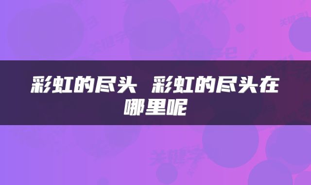彩虹的尽头 彩虹的尽头在哪里呢