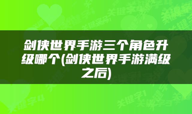 剑侠世界手游三个角色升级哪个(剑侠世界手游满级之后)