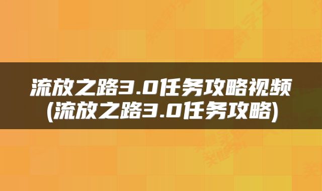 流放之路3.0任务攻略视频(流放之路3.0任务攻略)