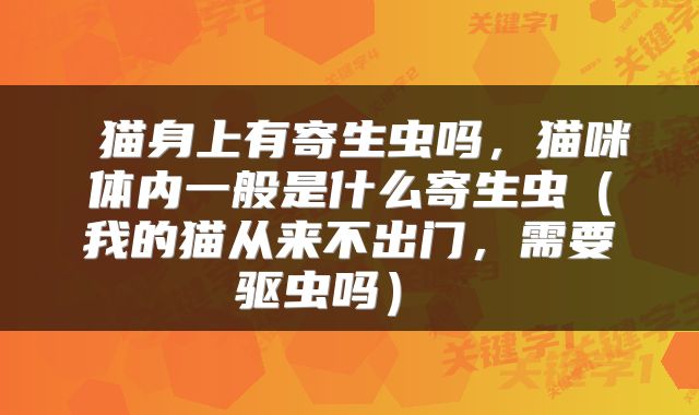  猫身上有寄生虫吗，猫咪体内一般是什么寄生虫（我的猫从来不出门，需要驱虫吗） 