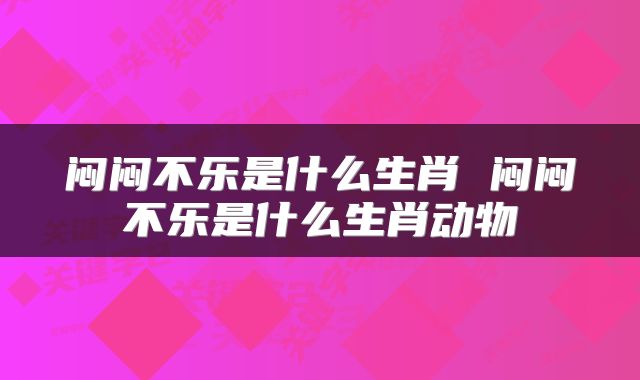 闷闷不乐是什么生肖 闷闷不乐是什么生肖动物