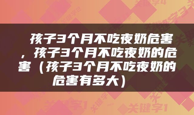  孩子3个月不吃夜奶危害，孩子3个月不吃夜奶的危害（孩子3个月不吃夜奶的危害有多大） 