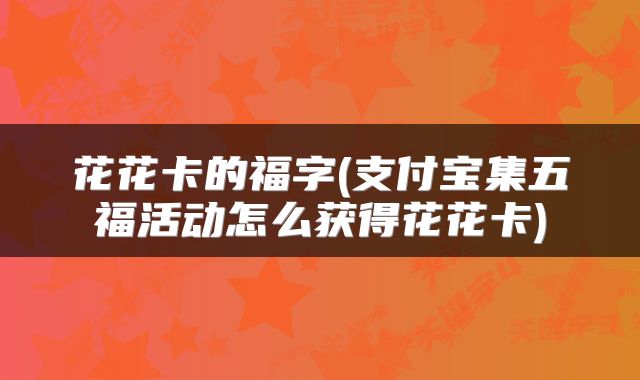 花花卡的福字(支付宝集五福活动怎么获得花花卡)