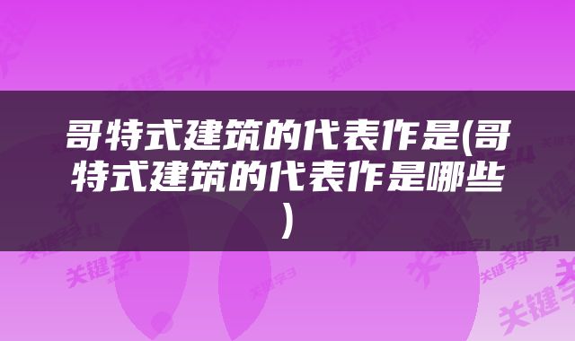 哥特式建筑的代表作是(哥特式建筑的代表作是哪些)