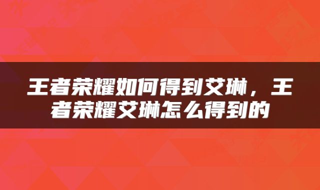 王者荣耀如何得到艾琳，王者荣耀艾琳怎么得到的
