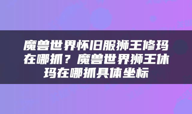 魔兽世界怀旧服狮王修玛在哪抓？魔兽世界狮王休玛在哪抓具体坐标