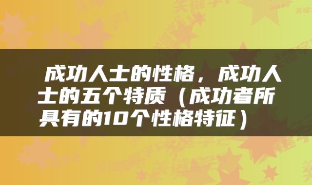  成功人士的性格，成功人士的五个特质（成功者所具有的10个性格特征） 