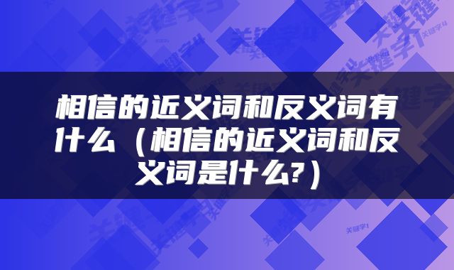 相信的近义词和反义词有什么（相信的近义词和反义词是什么?）
