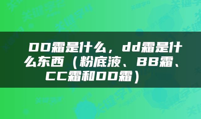  DD霜是什么，dd霜是什么东西（粉底液、BB霜、CC霜和DD霜） 