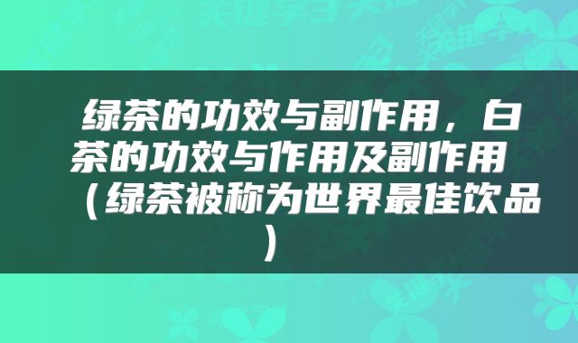  绿茶的功效与副作用，白茶的功效与作用及副作用（绿茶被称为世界最佳饮品） 