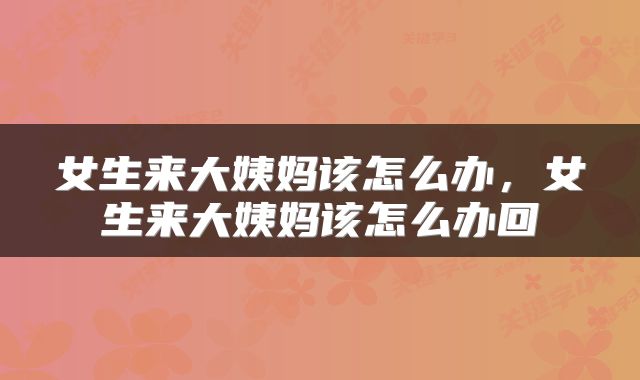 女生来大姨妈该怎么办，女生来大姨妈该怎么办回