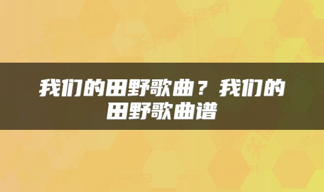 我们的田野歌曲？我们的田野歌曲谱