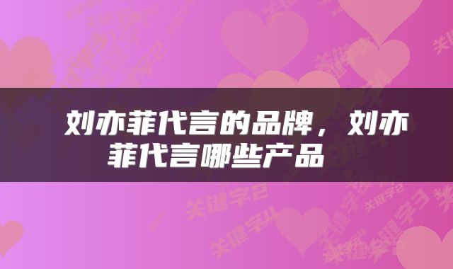  刘亦菲代言的品牌，刘亦菲代言哪些产品 