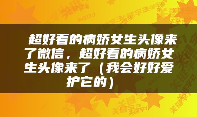 超好看的病娇女生头像来了微信,超好看的病娇女生头像来了(我会好好爱护它的)