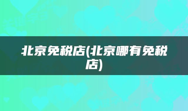 北京免税店(北京哪有免税店)