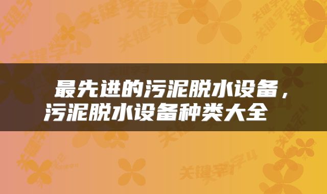  最先进的污泥脱水设备，污泥脱水设备种类大全 