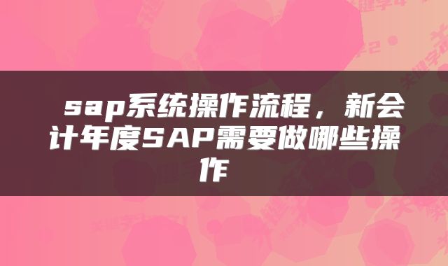 sap系统操作流程，新会计年度SAP需要做哪些操作 