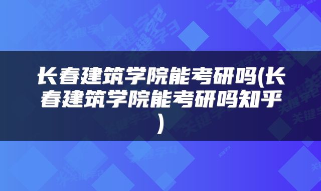 长春建筑学院能考研吗(长春建筑学院能考研吗知乎)