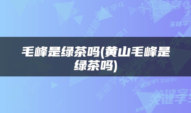 毛峰是绿茶吗(黄山毛峰是绿茶吗)