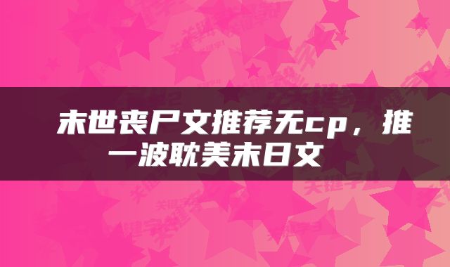  末世丧尸文推荐无cp，推一波耽美末日文 