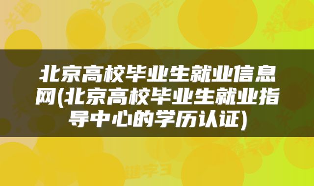 北京高校毕业生就业信息网(北京高校毕业生就业指导中心的学历认证)
