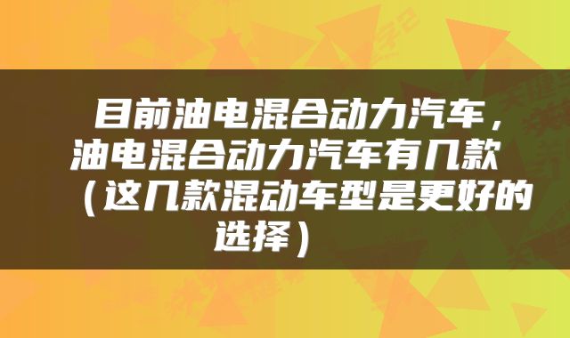  目前油电混合动力汽车，油电混合动力汽车有几款（这几款混动车型是更好的选择） 