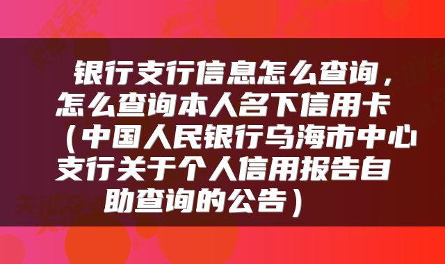  银行支行信息怎么查询，怎么查询本人名下信用卡（中国人民银行乌海市中心支行关于个人信用报告自助查询的公告） 