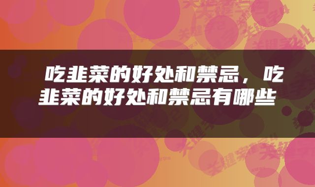 吃韭菜的好处和禁忌,吃韭菜的好处和禁忌有哪些