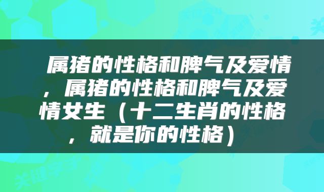  属猪的性格和脾气及爱情，属猪的性格和脾气及爱情女生（十二生肖的性格，就是你的性格） 