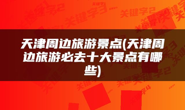 天津周边旅游景点(天津周边旅游必去十大景点有哪些)