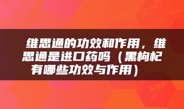  维思通的功效和作用，维思通是进口药吗（黑枸杞有哪些功效与作用） 