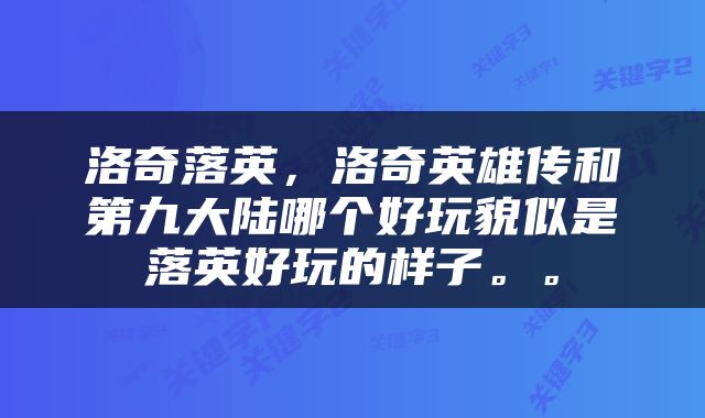 洛奇落英，洛奇英雄传和第九大陆哪个好玩貌似是落英好玩的样子。。