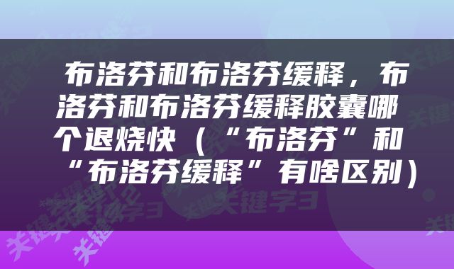  布洛芬和布洛芬缓释，布洛芬和布洛芬缓释胶囊哪个退烧快（“布洛芬”和“布洛芬缓释”有啥区别） 