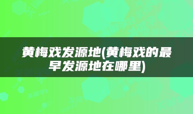 黄梅戏发源地(黄梅戏的最早发源地在哪里)