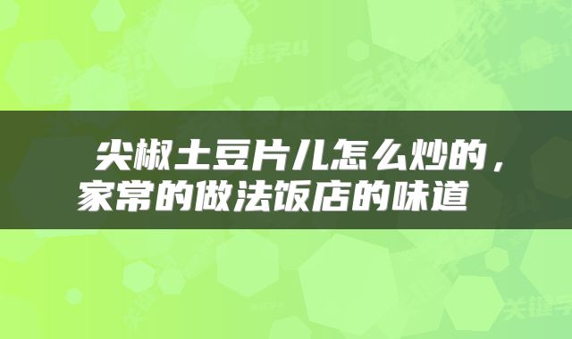  尖椒土豆片儿怎么炒的，家常的做法饭店的味道 