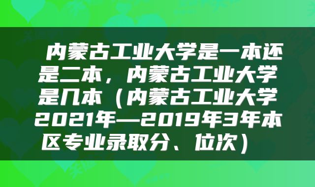  内蒙古工业大学是一本还是二本，内蒙古工业大学是几本（内蒙古工业大学2021年—2019年3年本区专业录取分、位次） 
