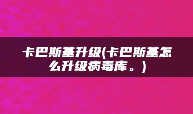 卡巴斯基升级(卡巴斯基怎么升级病毒库。)