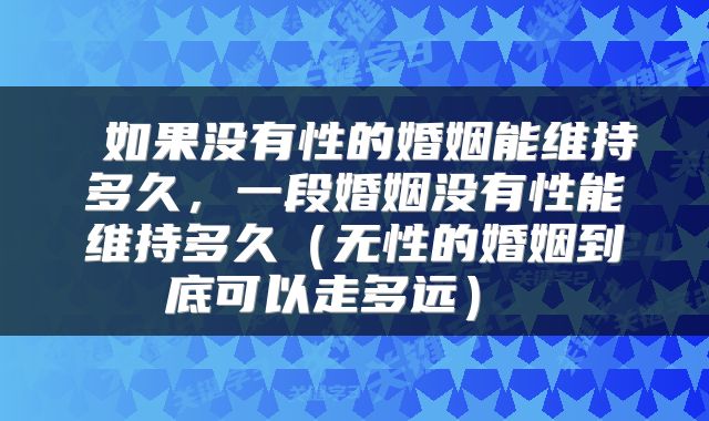  如果没有性的婚姻能维持多久，一段婚姻没有性能维持多久（无性的婚姻到底可以走多远） 